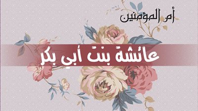 عائشة بنت أبي بكر.. زوجة النبي وأم المؤمنين وفقيهة الأمة