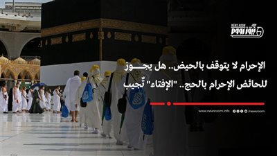 موسم الحج 2025| هل يجوز للحائض الإحرام بالحج؟.. الإفتاء تجيب 