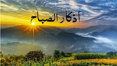 من آية الكرسي إلى “اللهم بك أصبحنا”.. أذكار الصباح كاملة وموعدها