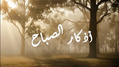 أذكار الصباح مكتوبة كاملة.. أفضل أدعية تبدأ بها يومك بطمأنينة