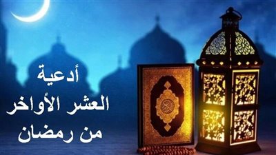 اغتنام العشر الأواخر من رمضان: أدعية مأثورة تفتح لك أبواب الرحمة والمغفرة