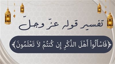  ﴿فَاسْأَلُوا أَهْلَ الذِّكْرِ إِنْ كُنْتُمْ لَا تَعْلَمُون﴾..من هم أهل الذكر؟