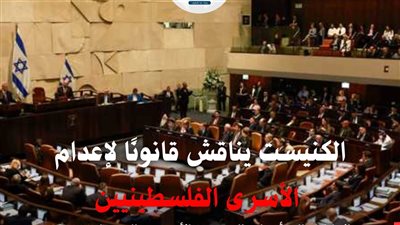 الكنيست يبحث قانون لإعدام الأسرى الفلسطينيين .. ومرصد الأزهر يحذر