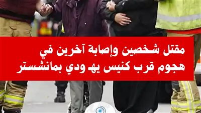حادث دهس وطعن قرب كنيس يهودي في مانشستر يسفر عن مقتل شخصين .. الأزهر يدين