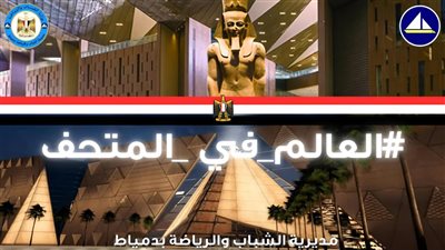 الشباب والرياضة بدمياط تطلق مبادرة العالم في المتحف احتفاءً بالافتتاح المرتقب