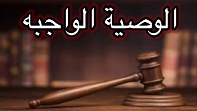 ما هي الوصية الواجبة؟ .. مقدارها ولمن تجب والحكمة من تشريعها