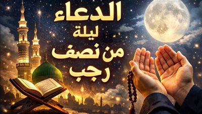 أدعية ليلة النصف من رجب 2026.. اغتنم الفرصة واحصل على الثواب 