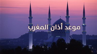 موعد أذان المغرب اليوم الأحد 18 رمضان 2026.. ومواقيت الصلاة