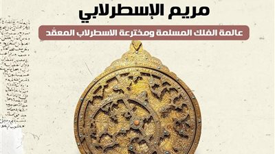 اليوم العالمي للمرأة.. تعرف على مريم الإسطرلابي عالمة الفلك المسلمة 