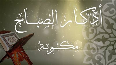 أذكار الصباح اليوم.. حصن المسلم من القلق والضيق والمصائب «احفظها ورددها الآن»