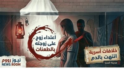 خلافات تنتهي بالدم.. تفاصيل اعتداء زوج على زوجته داخل منزلهما بالمنيا