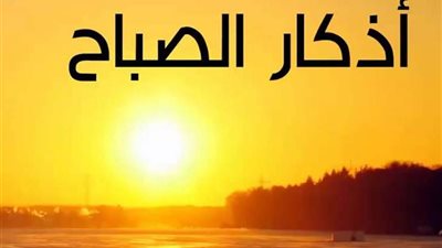 في أذكار الصباح لهذا اليوم: دعاء العفو والعافية.. رجاء يومي للسكينة والوقاية