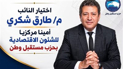 تعيين طارق شكري أمينًا مركزيًا  للشئون الاقتصادية بـ«مستقبل وطن» 