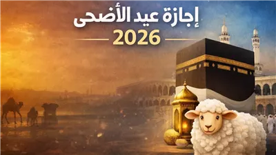 إجازة عيد الأضحى 2026 القطاع الخاص.. الموعد الرسمي وعدد الأيام لأول مرة