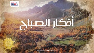 أذكار الصباح اليوم الجمعة.. «رضيت بالله ربًا وبالإسلام دينًا وبمحمد ﷺ رسولًا»