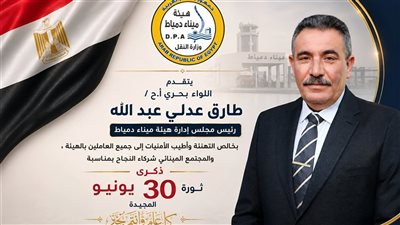 رئيس هيئة ميناء دمياط يهنئ العاملين وشركاء النجاح بذكرى ثورة 30 يونيو 