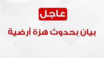 بيان من الهلال الأحمر  بشأن الزلزال.. وتعليمات عاجلة للمواطنين